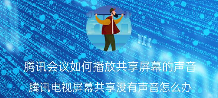 腾讯会议如何播放共享屏幕的声音 腾讯电视屏幕共享没有声音怎么办？